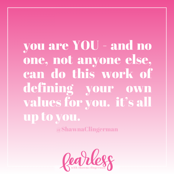 You are YOU - and no one, not anyone else, can do this work of defining your own values for you. It's all up to you.