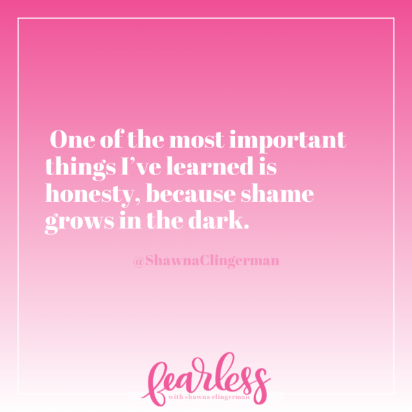 One of the most important things I've learned is honesty, because shame grows in the dark - Fearless with Shawna Clingerman