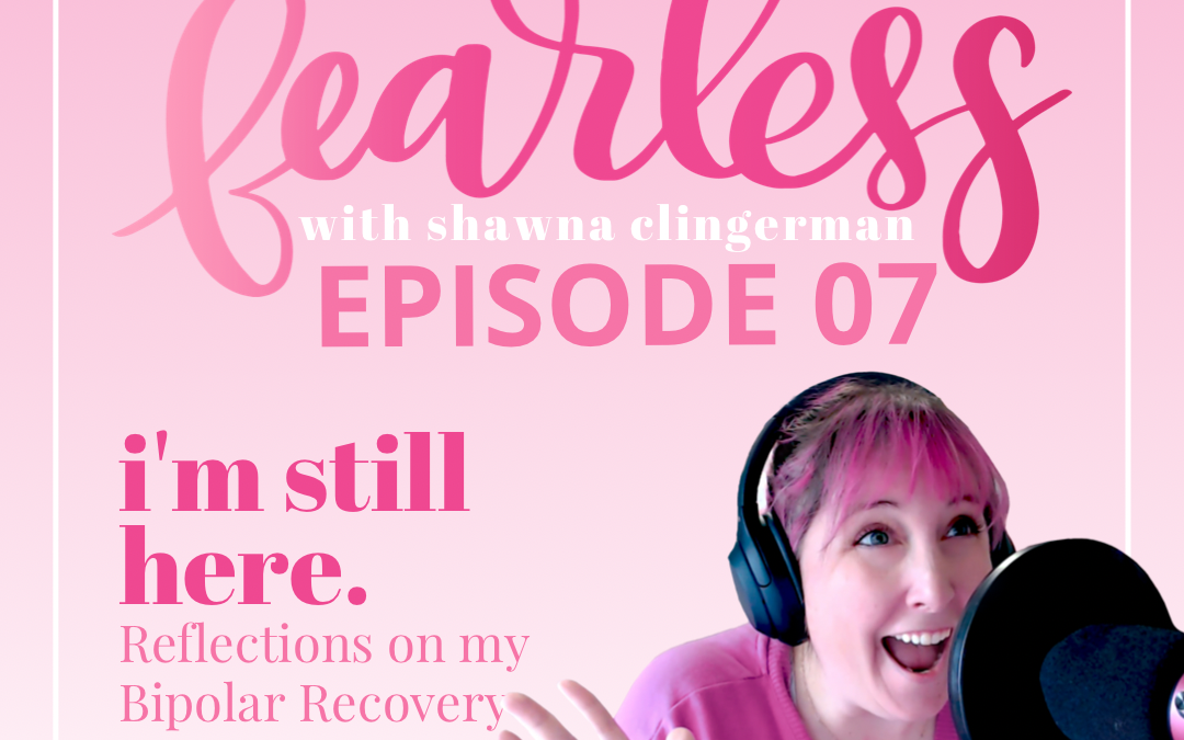 Fearless with Shawna Clingerman Ep 07: I’m Still Here – Reflections on my Bipolar Recovery Journey